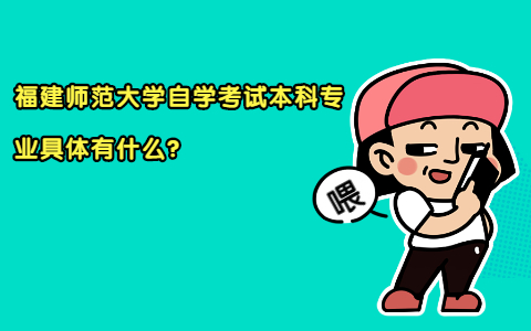 福建師范大學自學考試本科專業(yè)具體有什么?