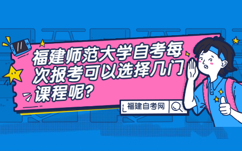 福建師范大學(xué)自考每次報考可以選擇幾門課程呢?