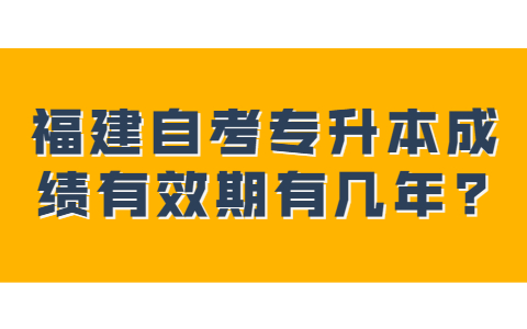 福建自考專升本成績有效期有幾年?