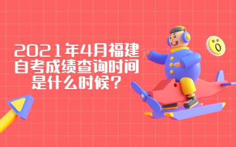 2021年4月福建自考成績查詢時間是什么時候?