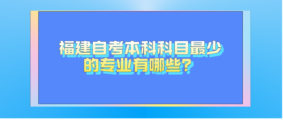 福建自考本科科目最少的專業(yè)